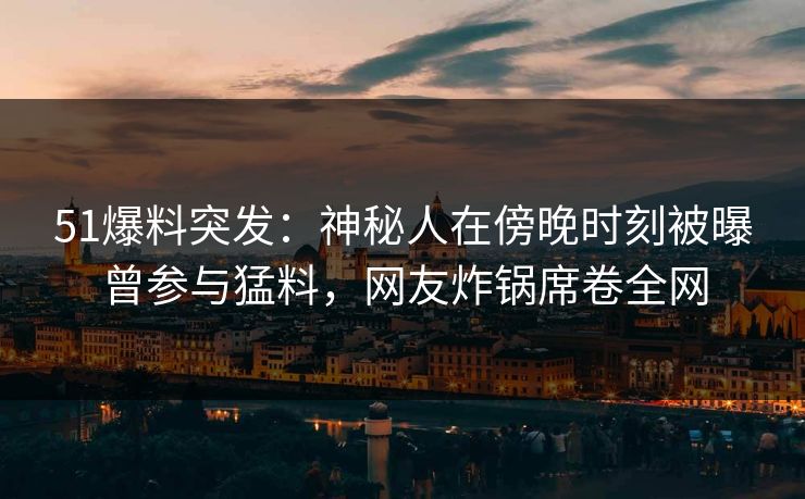 51爆料突发：神秘人在傍晚时刻被曝曾参与猛料，网友炸锅席卷全网