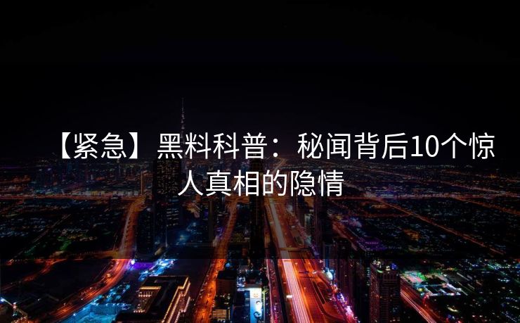 【紧急】黑料科普：秘闻背后10个惊人真相的隐情