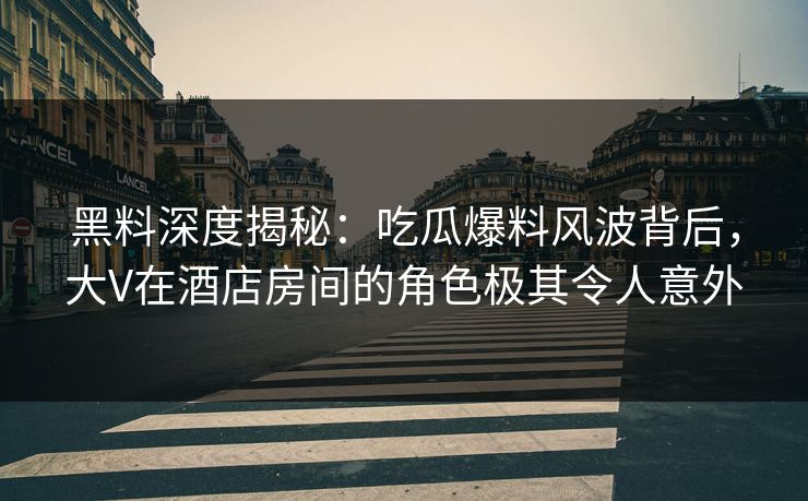 黑料深度揭秘:吃瓜爆料风波背后,大V在酒店房间的角色极其令人意外 黑料深度揭秘:吃瓜爆料风波背后,大V在酒店房间的角色极其令人意外