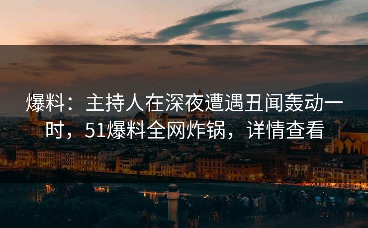 爆料：主持人在深夜遭遇丑闻轰动一时，51爆料全网炸锅，详情查看