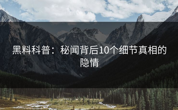 黑料科普:秘闻背后10个细节真相的隐情 黑料科普:秘闻背后10个细节真相的隐情
