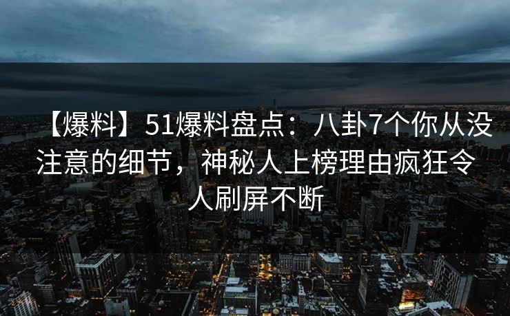 【爆料】51爆料盘点:八卦7个你从没注意的细节,神秘人上榜理由疯狂令人刷屏不断 【爆料】51爆料盘点:八卦7个你从没注意的细节,神秘人上榜理由疯狂令人刷屏不断