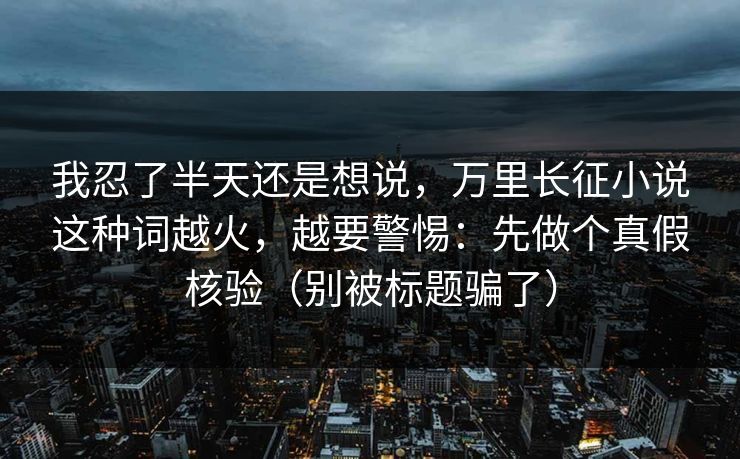 我忍了半天还是想说，万里长征小说这种词越火，越要警惕：先做个真假核验（别被标题骗了）
