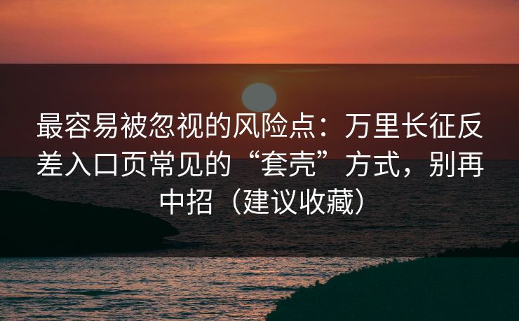 最容易被忽视的风险点:万里长征反差入口页常见的“套壳”方式,别再中招(建议收藏) 最容易被忽视的风险点:万里长征反差入口页常见的“套壳”方式,别再中招(建议收藏)