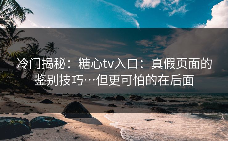 冷门揭秘：糖心tv入口：真假页面的鉴别技巧…但更可怕的在后面