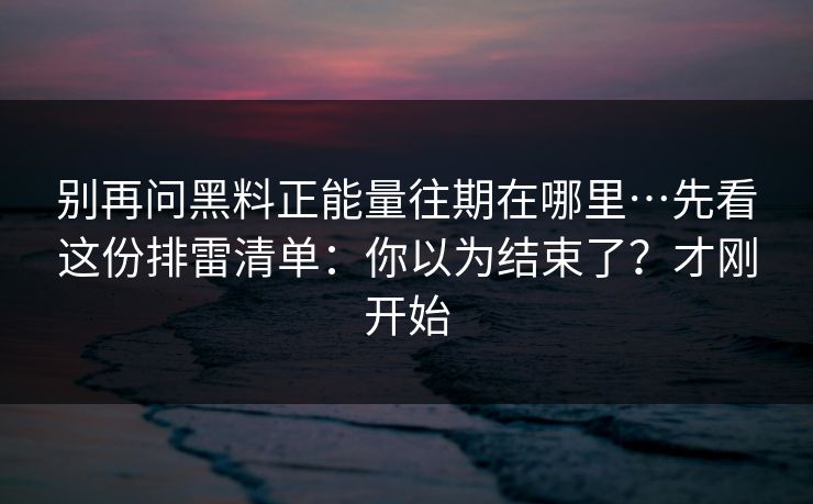 别再问黑料正能量往期在哪里…先看这份排雷清单：你以为结束了？才刚开始