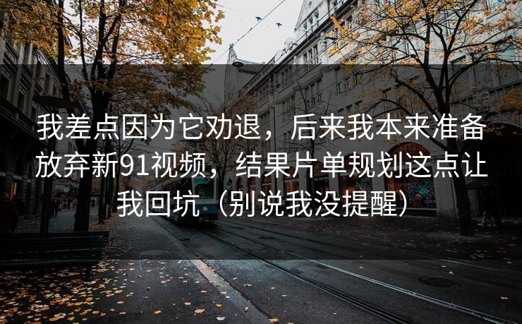 我差点因为它劝退,后来我本来准备放弃新91视频,结果片单规划这点让我回坑(别说我没提醒) 我差点因为它劝退,后来我本来准备放弃新91视频,结果片单规划这点让我回坑(别说我没提醒)