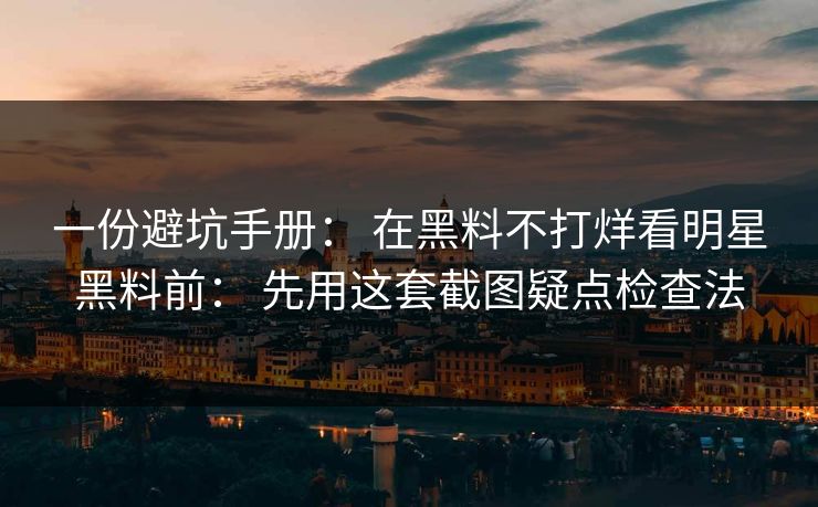 一份避坑手册： 在黑料不打烊看明星黑料前： 先用这套截图疑点检查法