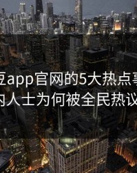 知道麻豆app官网的5大热点事件，业内人士为何被全民热议？