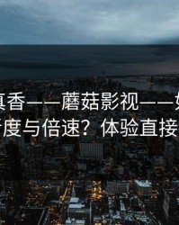 小众但真香——蘑菇影视——如何调节清晰度与倍速？体验直接提升