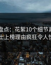 51爆料盘点：花絮10个细节真相，业内人士上榜理由疯狂令人惊呆了