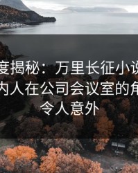 黑料深度揭秘：万里长征小说风波背后，圈内人在公司会议室的角色极其令人意外