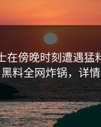 业内人士在傍晚时刻遭遇猛料全网炸裂，黑料全网炸锅，详情发现