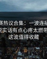 每日大赛热议合集：一波连招到底算不算？说实话有点心疼太燃带你看全，这波值得收藏