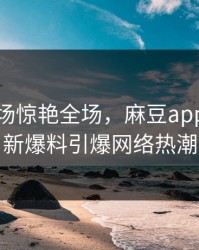 主持现场惊艳全场，麻豆app官网最新爆料引爆网络热潮