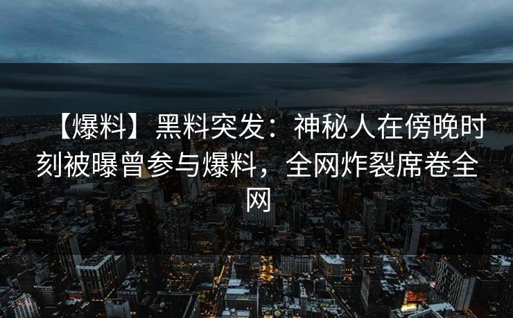 【爆料】黑料突发：神秘人在傍晚时刻被曝曾参与爆料，全网炸裂席卷全网