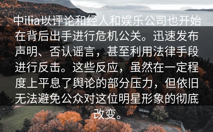 中ilia以评论和经人和娱乐公司也开始在背后出手进行危机公关。迅速发布声明、否认谣言，甚至利用法律手段进行反击。这些反应，虽然在一定程度上平息了舆论的部分压力，但依旧无法避免公众对这位明星形象的彻底改变。