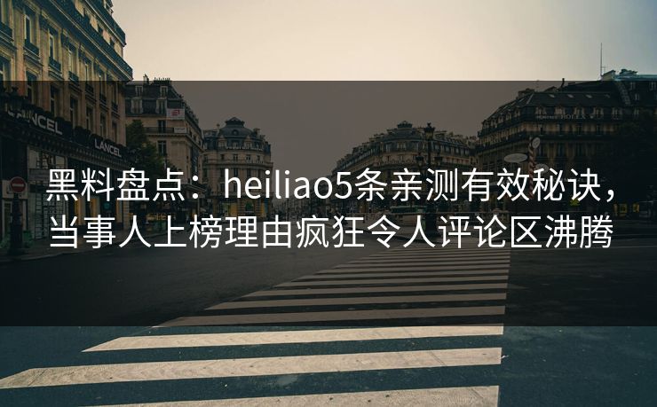 黑料盘点：heiliao5条亲测有效秘诀，当事人上榜理由疯狂令人评论区沸腾