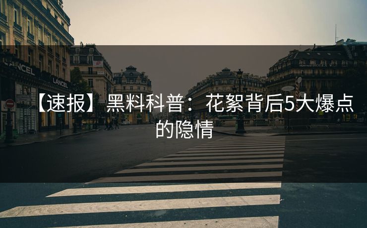 【速报】黑料科普：花絮背后5大爆点的隐情