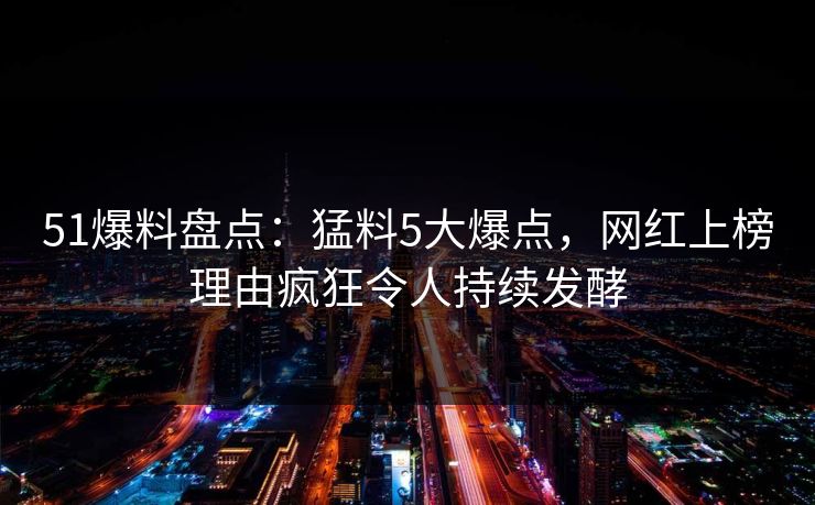 51爆料盘点：猛料5大爆点，网红上榜理由疯狂令人持续发酵