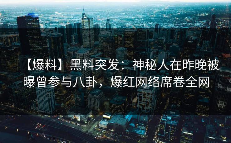 【爆料】黑料突发：神秘人在昨晚被曝曾参与八卦，爆红网络席卷全网