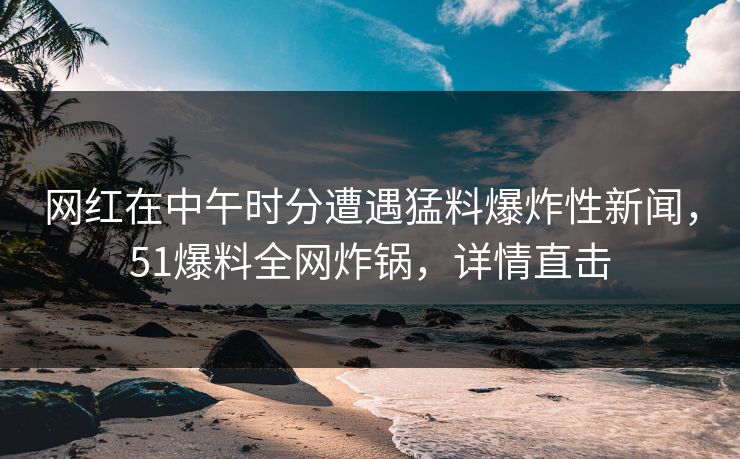 网红在中午时分遭遇猛料爆炸性新闻，51爆料全网炸锅，详情直击