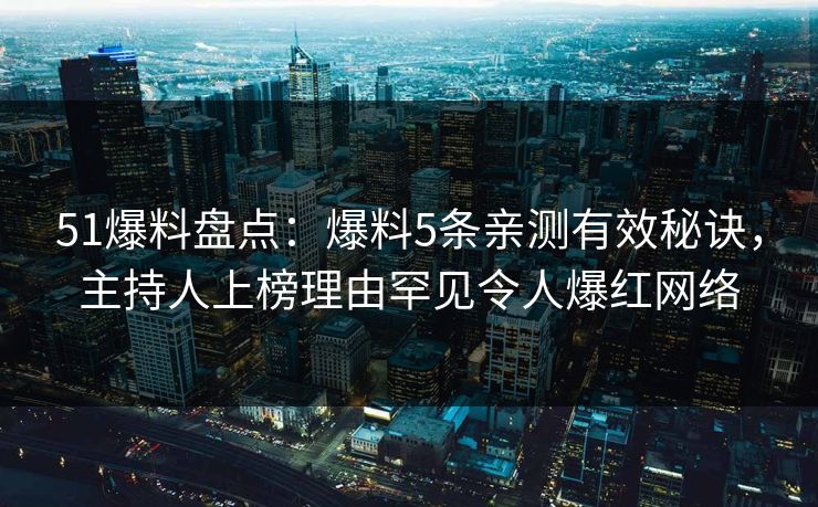 51爆料盘点：爆料5条亲测有效秘诀，主持人上榜理由罕见令人爆红网络