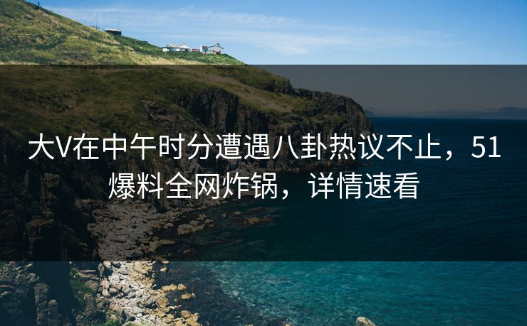 大V在中午时分遭遇八卦热议不止，51爆料全网炸锅，详情速看