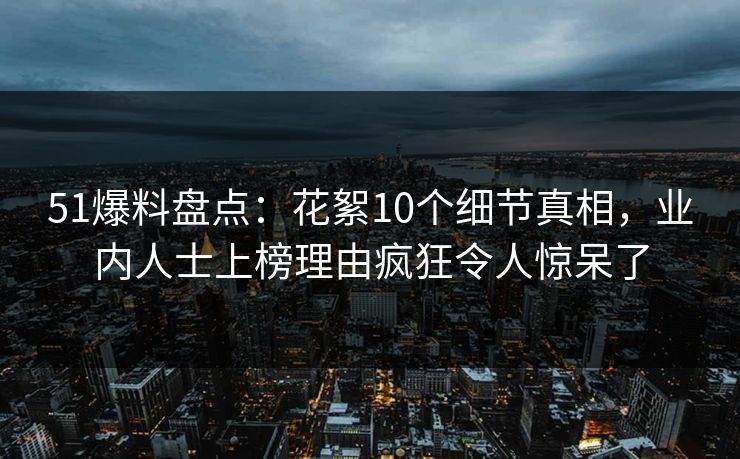 51爆料盘点:花絮10个细节真相,业内人士上榜理由疯狂令人惊呆了 51爆料盘点:花絮10个细节真相,业内人士上榜理由疯狂令人惊呆了