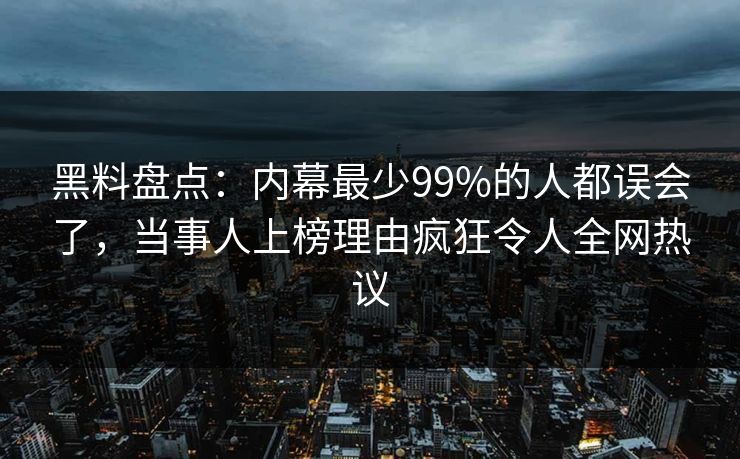 黑料盘点：内幕最少99%的人都误会了，当事人上榜理由疯狂令人全网热议