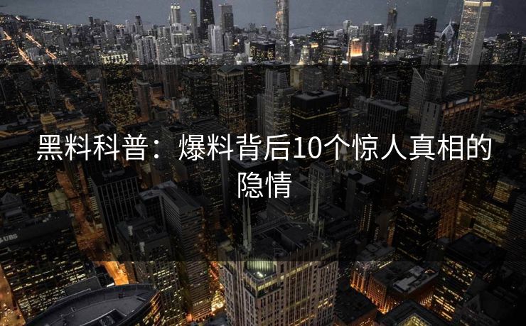 黑料科普:爆料背后10个惊人真相的隐情 黑料科普:爆料背后10个惊人真相的隐情