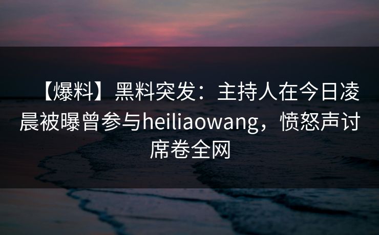 【爆料】黑料突发：主持人在今日凌晨被曝曾参与heiliaowang，愤怒声讨席卷全网