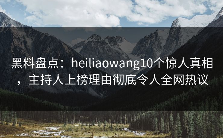 黑料盘点：heiliaowang10个惊人真相，主持人上榜理由彻底令人全网热议