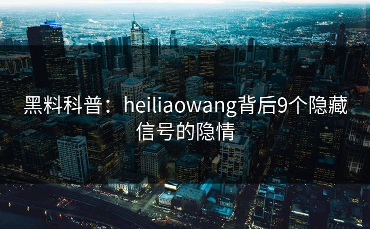 黑料科普:heiliaowang背后9个隐藏信号的隐情 黑料科普:heiliaowang背后9个隐藏信号的隐情