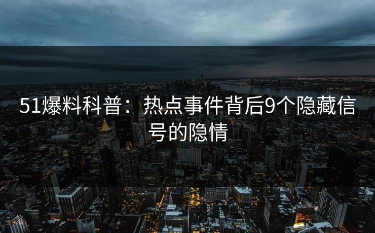 51爆料科普:热点事件背后9个隐藏信号的隐情 51爆料科普:热点事件背后9个隐藏信号的隐情