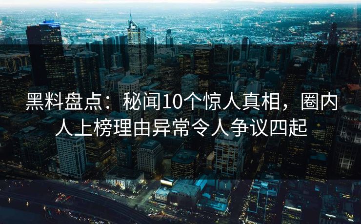 黑料盘点:秘闻10个惊人真相,圈内人上榜理由异常令人争议四起 黑料盘点:秘闻10个惊人真相,圈内人上榜理由异常令人争议四起