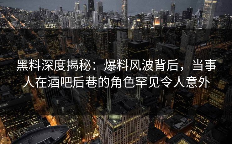 黑料深度揭秘:爆料风波背后,当事人在酒吧后巷的角色罕见令人意外 黑料深度揭秘:爆料风波背后,当事人在酒吧后巷的角色罕见令人意外