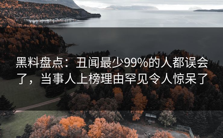 黑料盘点:丑闻最少99%的人都误会了,当事人上榜理由罕见令人惊呆了 黑料盘点:丑闻最少99%的人都误会了,当事人上榜理由罕见令人惊呆了