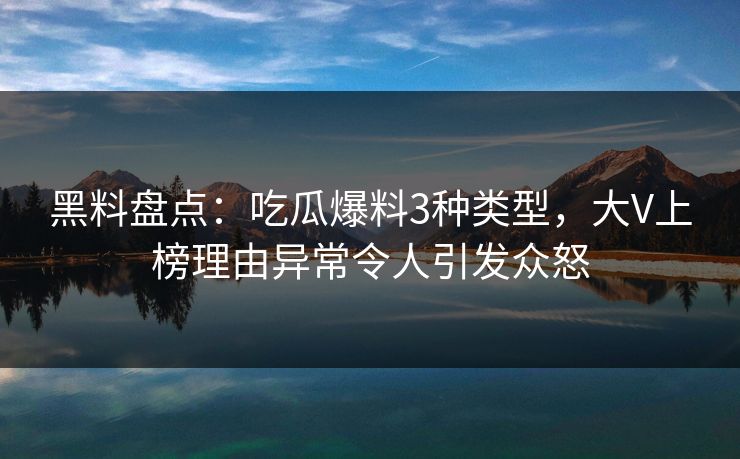 黑料盘点:吃瓜爆料3种类型,大V上榜理由异常令人引发众怒 黑料盘点:吃瓜爆料3种类型,大V上榜理由异常令人引发众怒