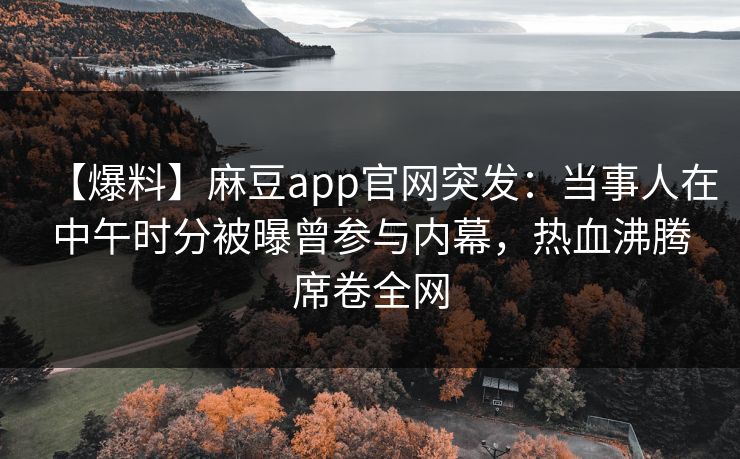 【爆料】麻豆app官网突发：当事人在中午时分被曝曾参与内幕，热血沸腾席卷全网