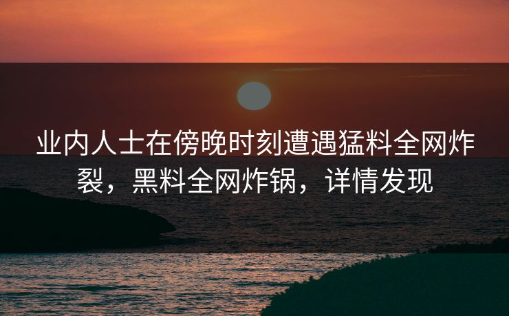 业内人士在傍晚时刻遭遇猛料全网炸裂，黑料全网炸锅，详情发现