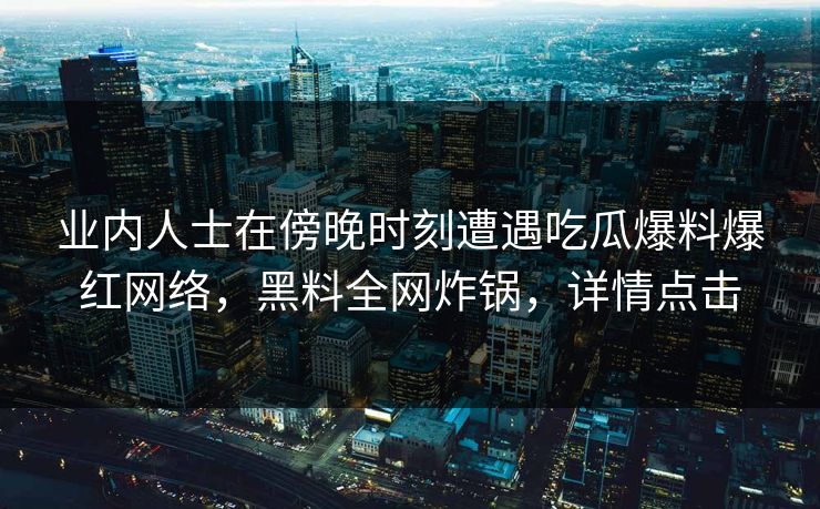 业内人士在傍晚时刻遭遇吃瓜爆料爆红网络，黑料全网炸锅，详情点击