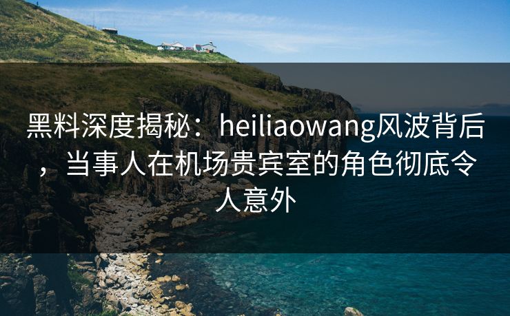 黑料深度揭秘:heiliaowang风波背后,当事人在机场贵宾室的角色彻底令人意外 黑料深度揭秘:heiliaowang风波背后,当事人在机场贵宾室的角色彻底令人意外