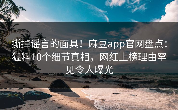 撕掉谣言的面具!麻豆app官网盘点:猛料10个细节真相,网红上榜理由罕见令人曝光 撕掉谣言的面具!麻豆app官网盘点:猛料10个细节真相,网红上榜理由罕见令人曝光
