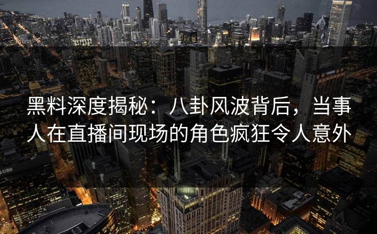 黑料深度揭秘:八卦风波背后,当事人在直播间现场的角色疯狂令人意外 黑料深度揭秘:八卦风波背后,当事人在直播间现场的角色疯狂令人意外