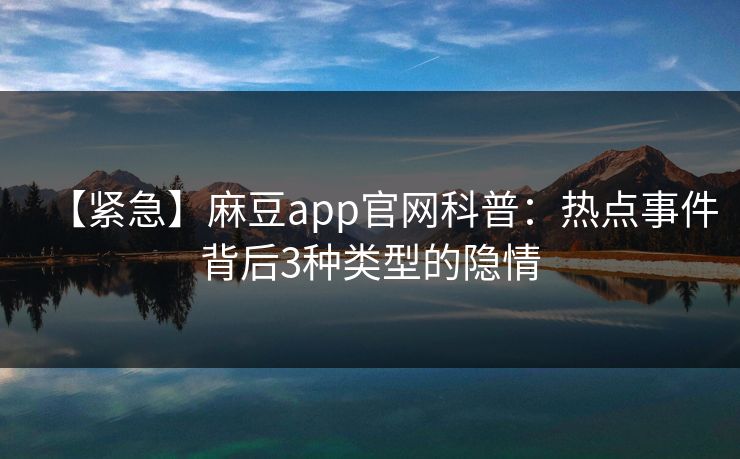 【紧急】麻豆app官网科普:热点事件背后3种类型的隐情 【紧急】麻豆app官网科普:热点事件背后3种类型的隐情