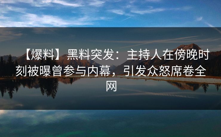 【爆料】黑料突发：主持人在傍晚时刻被曝曾参与内幕，引发众怒席卷全网