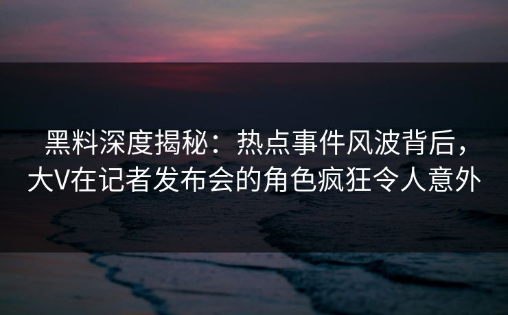 黑料深度揭秘:热点事件风波背后,大V在记者发布会的角色疯狂令人意外 黑料深度揭秘:热点事件风波背后,大V在记者发布会的角色疯狂令人意外