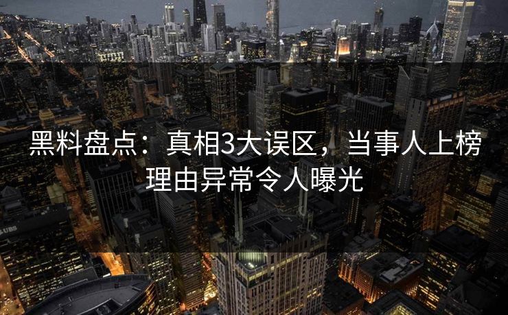 黑料盘点：真相3大误区，当事人上榜理由异常令人曝光