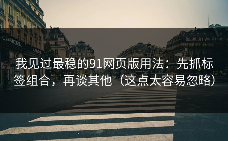 我见过最稳的91网页版用法:先抓标签组合,再谈其他(这点太容易忽略) 我见过最稳的91网页版用法:先抓标签组合,再谈其他(这点太容易忽略)